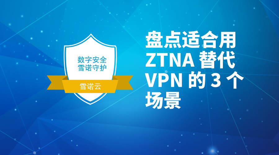 从需求出发，盘点适合用 ZTNA 替代 VPN 的 3 个场景