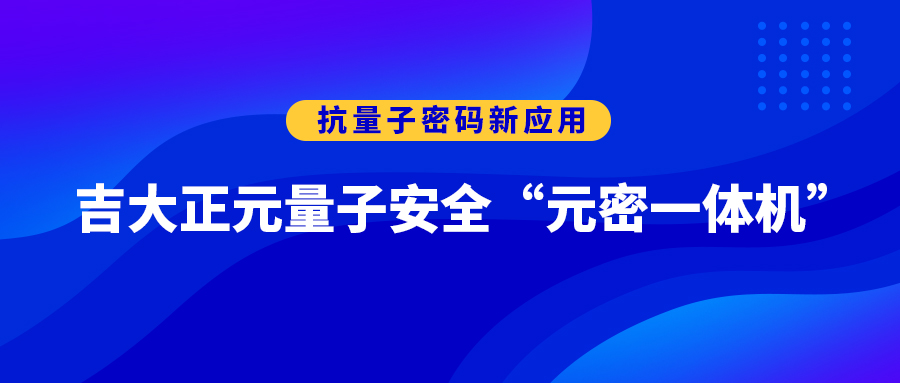 抗量子密码新应用 | 吉大正元量子安全“元密一体机”